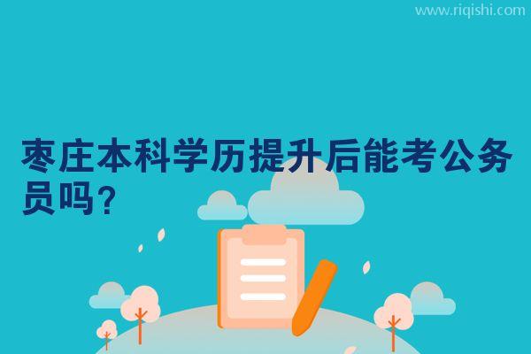 枣庄本科学历提升后能考公务员吗？
